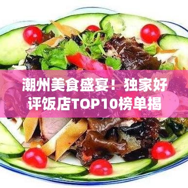 潮州美食盛宴！独家好评饭店TOP10榜单揭晓，必尝美食之旅！