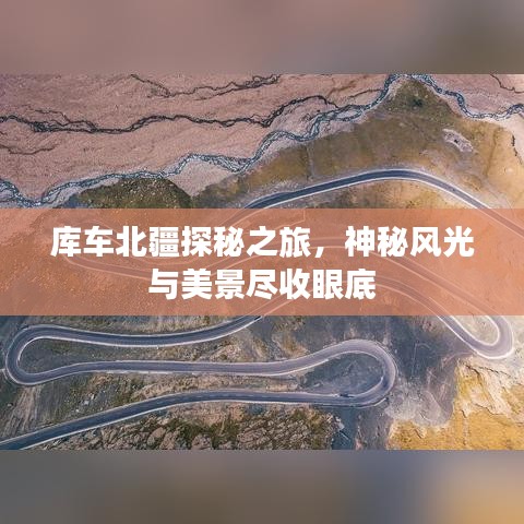 库车北疆探秘之旅，神秘风光与美景尽收眼底