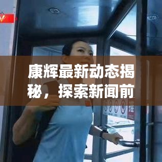 康辉最新动态揭秘，探索新闻前沿，真实声音再现
