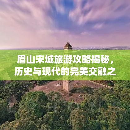 眉山宋城旅游攻略揭秘，历史与现代的完美交融之旅
