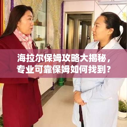 海拉尔保姆攻略大揭秘，专业可靠保姆如何找到？