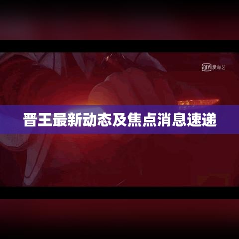 晋王最新动态及焦点消息速递