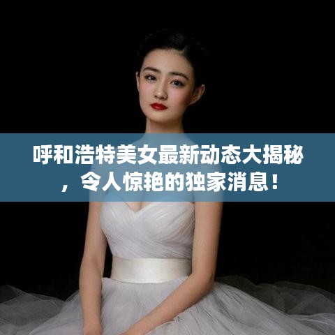 呼和浩特美女最新动态大揭秘，令人惊艳的独家消息！