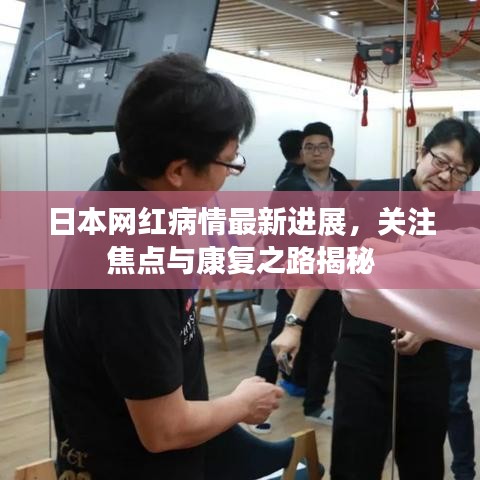 日本网红病情最新进展，关注焦点与康复之路揭秘