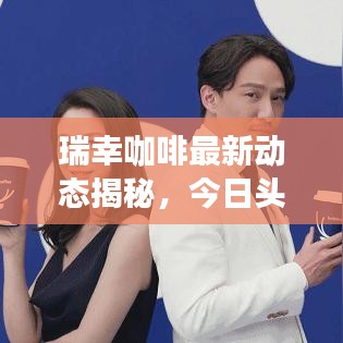 瑞幸咖啡最新动态揭秘，今日头条新闻速递