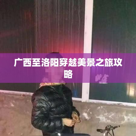 广西至洛阳穿越美景之旅攻略