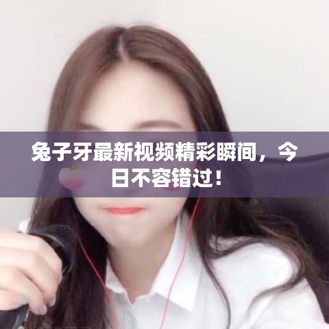 兔子牙最新视频精彩瞬间，今日不容错过！