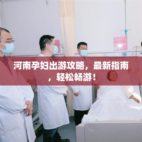 河南孕妇出游攻略，最新指南，轻松畅游！