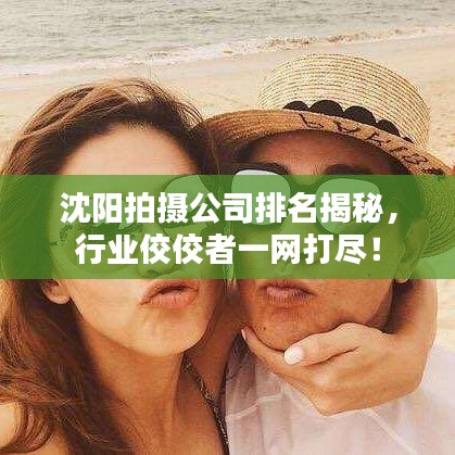 沈阳拍摄公司排名揭秘，行业佼佼者一网打尽！
