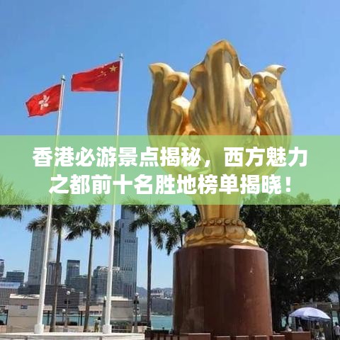 香港必游景点揭秘，西方魅力之都前十名胜地榜单揭晓！