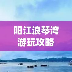 阳江浪琴湾游玩攻略大全，美景尽收眼底！