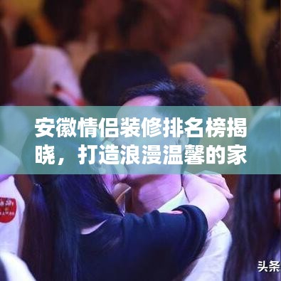 安徽情侣装修排名榜揭晓，打造浪漫温馨的家园首选！