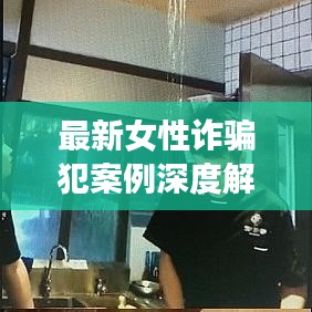 最新女性诈骗犯案例深度解析，揭秘诈骗手法与防范指南