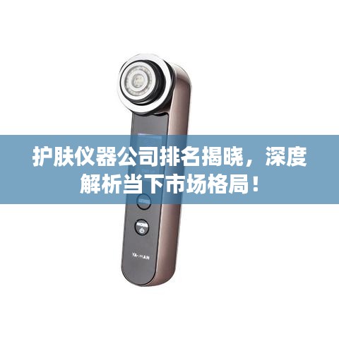 护肤仪器公司排名揭晓，深度解析当下市场格局！