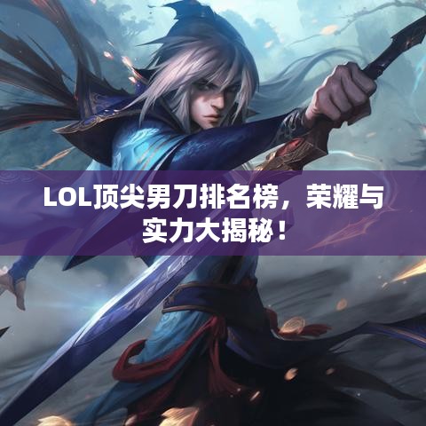 LOL顶尖男刀排名榜，荣耀与实力大揭秘！