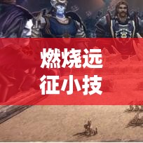 燃烧远征小技巧攻略大全，最新实用攻略汇总