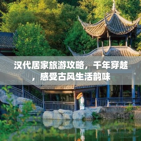 汉代居家旅游攻略，千年穿越，感受古风生活韵味
