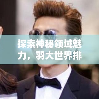 探索神秘领域魅力，羽大世界排名揭晓！
