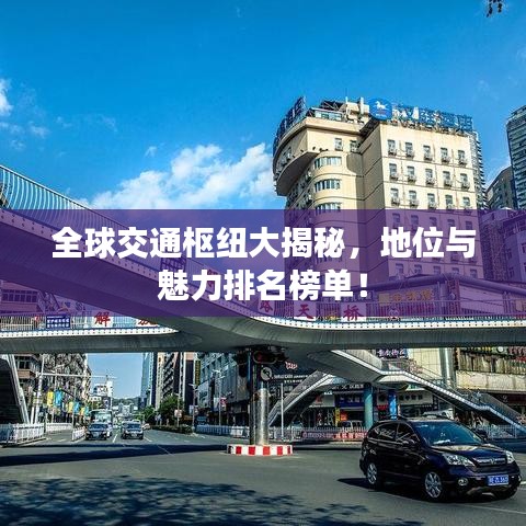 全球交通枢纽大揭秘，地位与魅力排名榜单！