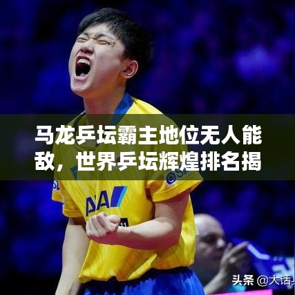 马龙乒坛霸主地位无人能敌，世界乒坛辉煌排名揭秘