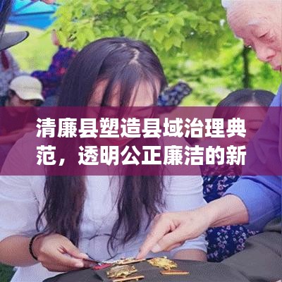 清廉县塑造县域治理典范，透明公正廉洁的新闻头条