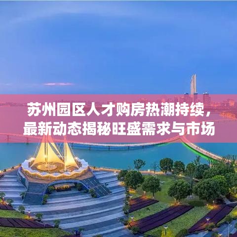 苏州园区人才购房热潮持续，最新动态揭秘旺盛需求与市场活跃度