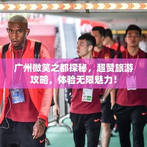 广州微笑之都探秘，超赞旅游攻略，体验无限魅力！