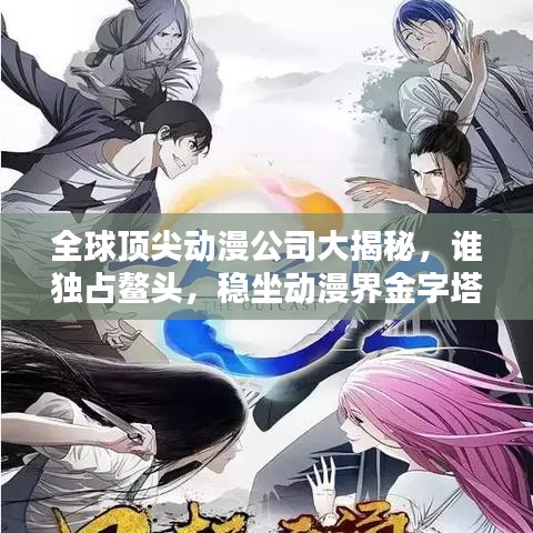 全球顶尖动漫公司大揭秘，谁独占鳌头，稳坐动漫界金字塔尖？