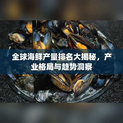 全球海鲜产量排名大揭秘，产业格局与趋势洞察