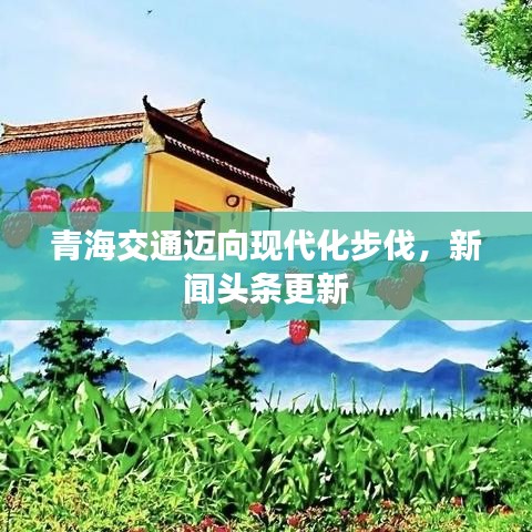青海交通迈向现代化步伐，新闻头条更新