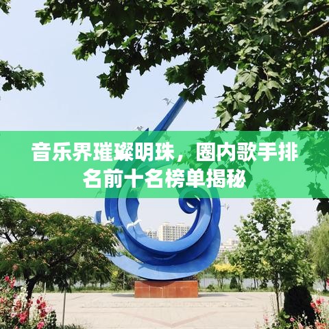 音乐界璀璨明珠，圈内歌手排名前十名榜单揭秘