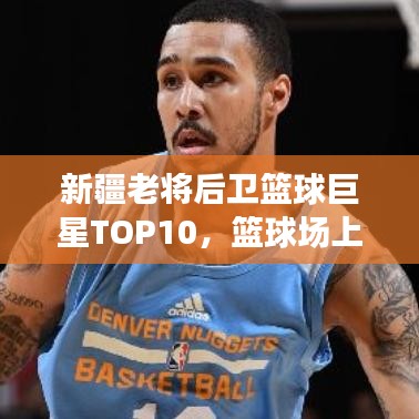 新疆老将后卫篮球巨星TOP10，篮球场上的闪耀明星