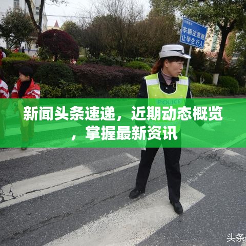 新闻头条速递，近期动态概览，掌握最新资讯