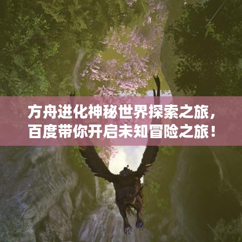 方舟进化神秘世界探索之旅，百度带你开启未知冒险之旅！