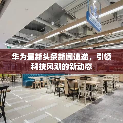 华为最新头条新闻速递，引领科技风潮的新动态