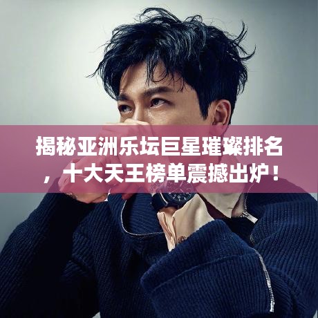 揭秘亚洲乐坛巨星璀璨排名，十大天王榜单震撼出炉！