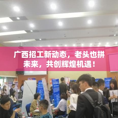 广西招工新动态，老头也拼未来，共创辉煌机遇！