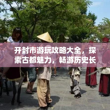 开封市游玩攻略大全，探索古都魅力，畅游历史长河！