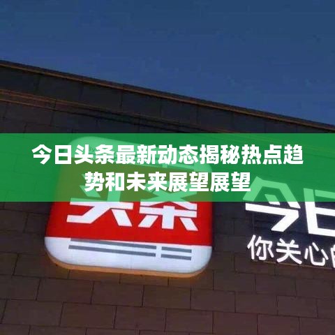今日头条最新动态揭秘热点趋势和未来展望展望