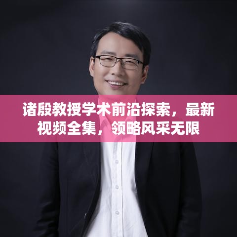 诸殷教授学术前沿探索，最新视频全集，领略风采无限