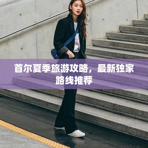 首尔夏季旅游攻略，最新独家路线推荐