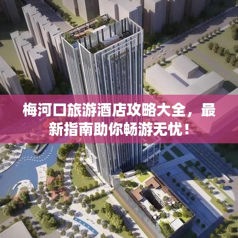 梅河口旅游酒店攻略大全，最新指南助你畅游无忧！