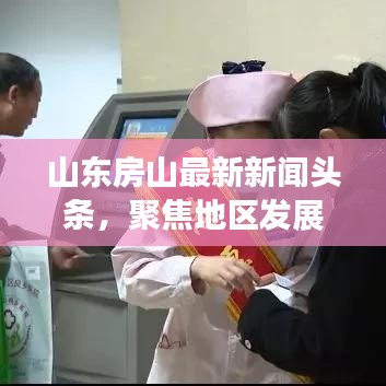 山东房山最新新闻头条，聚焦地区发展与民生改善进展