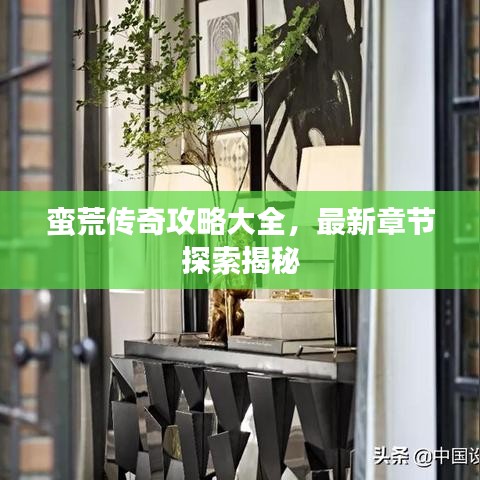 蛮荒传奇攻略大全，最新章节探索揭秘