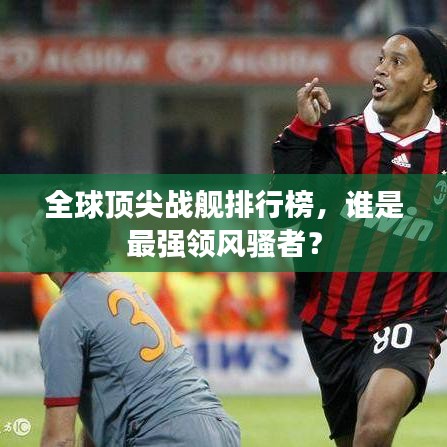 全球顶尖战舰排行榜，谁是最强领风骚者？