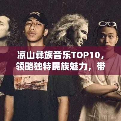 凉山彝族音乐TOP10，领略独特民族魅力，带你走进音乐的天堂