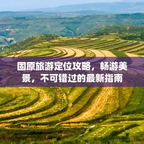 固原旅游定位攻略，畅游美景，不可错过的最新指南