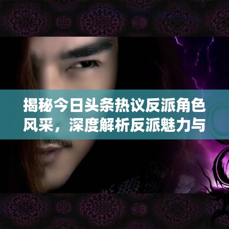 揭秘今日头条热议反派角色风采，深度解析反派魅力与故事