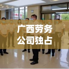 广西劳务公司独占鳌头，揭秘其成功秘诀！
