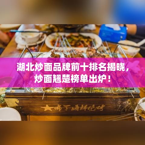 湖北炒面品牌前十排名揭晓，炒面翘楚榜单出炉！